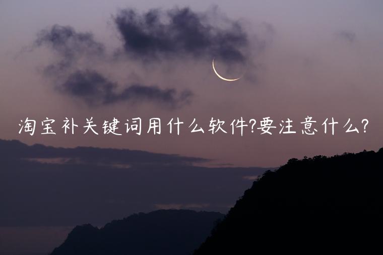 淘寶補(bǔ)關(guān)鍵詞用什么軟件?要注意什么?